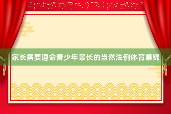 家长需要遵命青少年景长的当然法例体育集锦