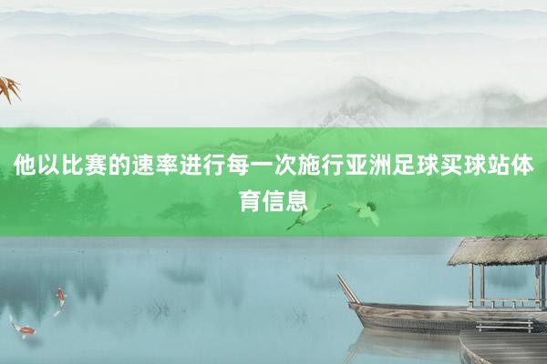 他以比赛的速率进行每一次施行亚洲足球买球站体育信息