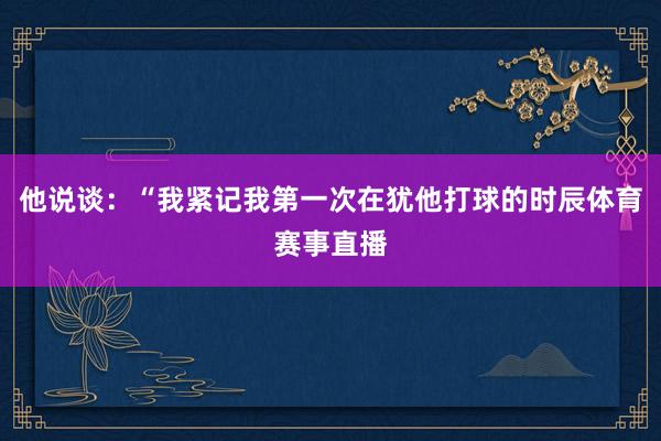 他说谈：“我紧记我第一次在犹他打球的时辰体育赛事直播