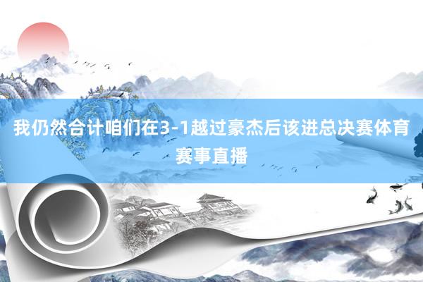 我仍然合计咱们在3-1越过豪杰后该进总决赛体育赛事直播