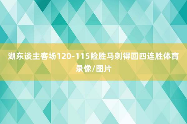 湖东谈主客场120-115险胜马刺得回四连胜体育录像/图片