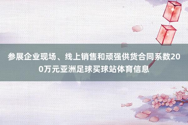 参展企业现场、线上销售和顽强供货合同系数200万元亚洲足球买球站体育信息