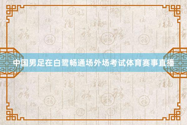 中国男足在白鹭畅通场外场考试体育赛事直播