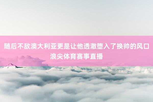 随后不敌澳大利亚更是让他透澈堕入了换帅的风口浪尖体育赛事直播