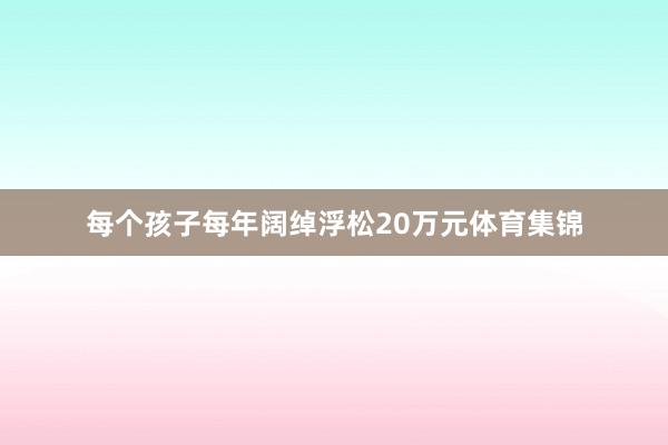 每个孩子每年阔绰浮松20万元体育集锦