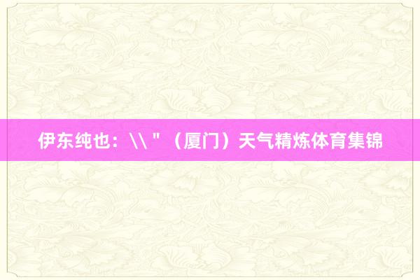 伊东纯也：\＂（厦门）天气精炼体育集锦