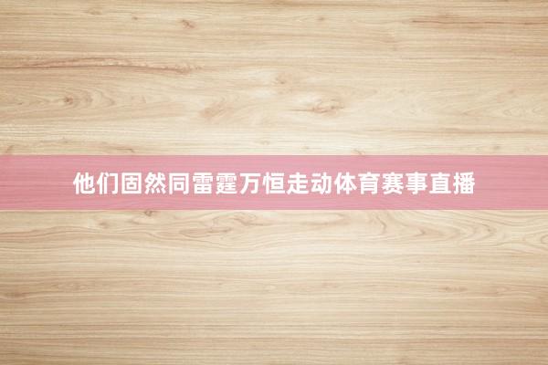 他们固然同雷霆万恒走动体育赛事直播