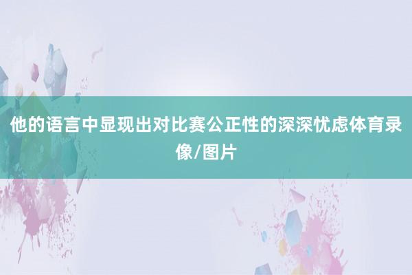 他的语言中显现出对比赛公正性的深深忧虑体育录像/图片