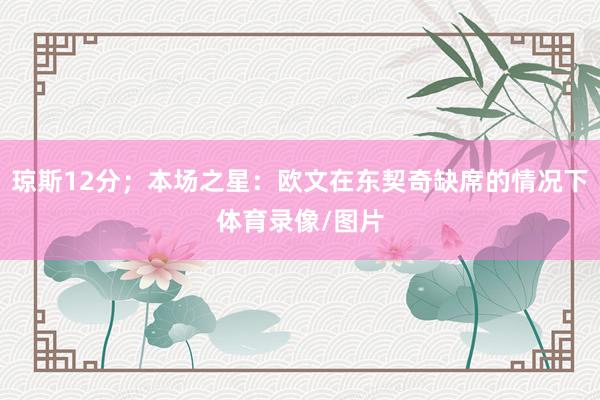 琼斯12分；本场之星：欧文在东契奇缺席的情况下体育录像/图片