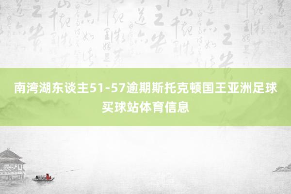 南湾湖东谈主51-57逾期斯托克顿国王亚洲足球买球站体育信息
