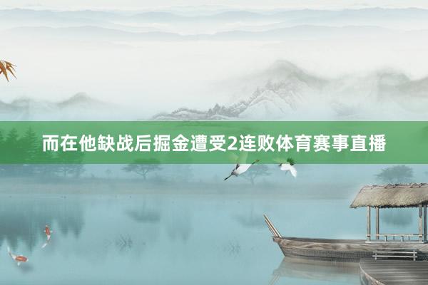 而在他缺战后掘金遭受2连败体育赛事直播