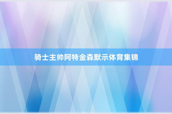 骑士主帅阿特金森默示体育集锦