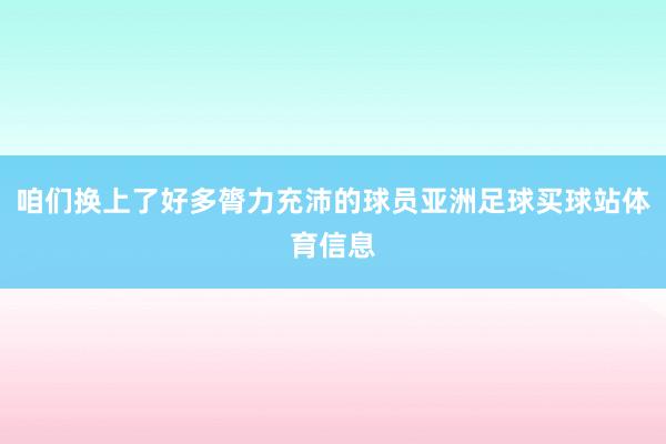 咱们换上了好多膂力充沛的球员亚洲足球买球站体育信息