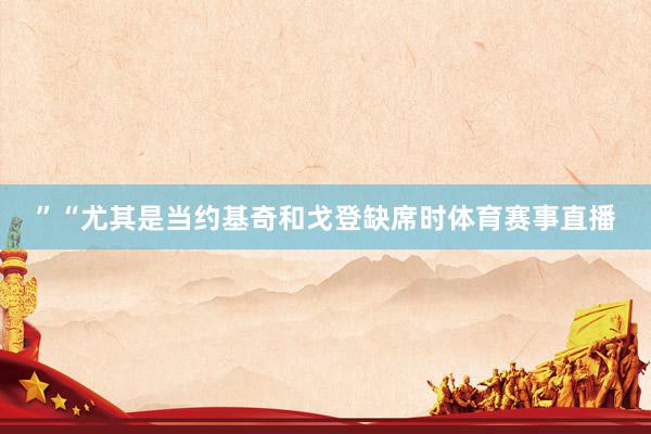 ”　　“尤其是当约基奇和戈登缺席时体育赛事直播