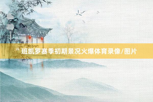 ”　　班凯罗赛季初期景况火爆体育录像/图片