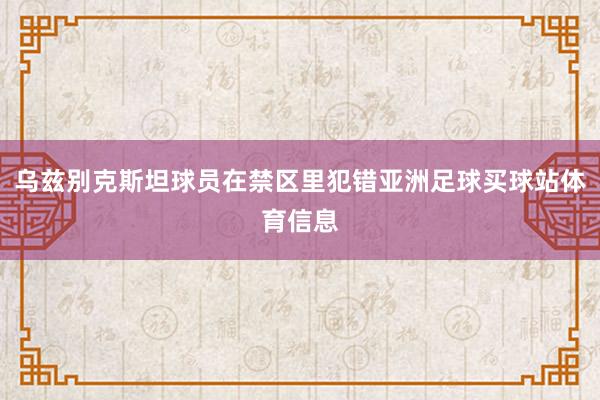 乌兹别克斯坦球员在禁区里犯错亚洲足球买球站体育信息