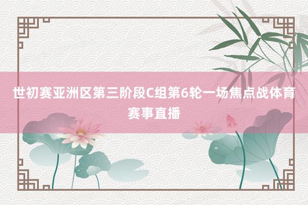 世初赛亚洲区第三阶段C组第6轮一场焦点战体育赛事直播