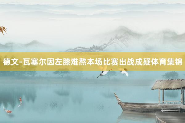 德文-瓦塞尔因左膝难熬本场比赛出战成疑体育集锦