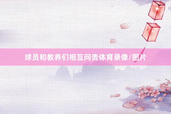 球员和教养们相互问责体育录像/图片