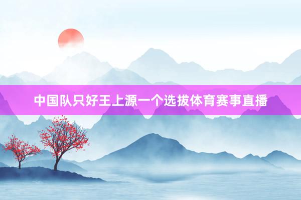 中国队只好王上源一个选拔体育赛事直播