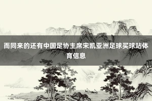 而同来的还有中国足协主席宋凯亚洲足球买球站体育信息