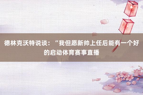 德林克沃特说谈：“我但愿新帅上任后能有一个好的启动体育赛事直播