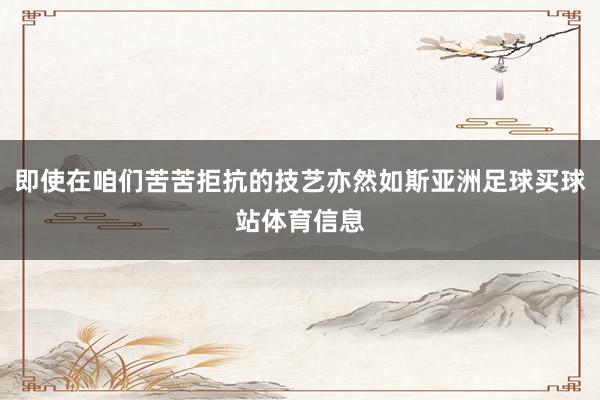即使在咱们苦苦拒抗的技艺亦然如斯亚洲足球买球站体育信息