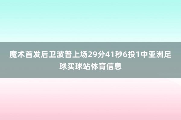 魔术首发后卫波普上场29分41秒6投1中亚洲足球买球站体育信息