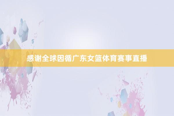 感谢全球因循广东女篮体育赛事直播