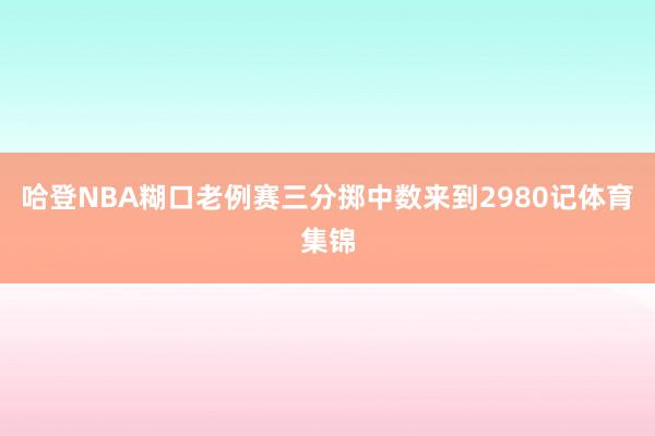哈登NBA糊口老例赛三分掷中数来到2980记体育集锦