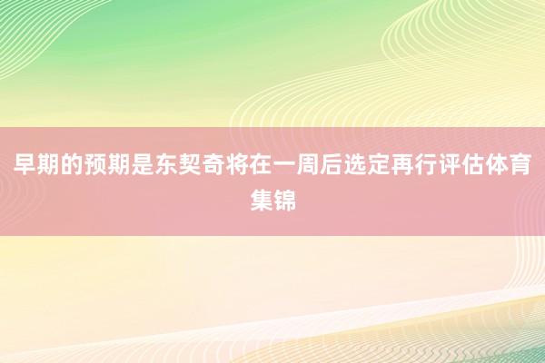 早期的预期是东契奇将在一周后选定再行评估体育集锦