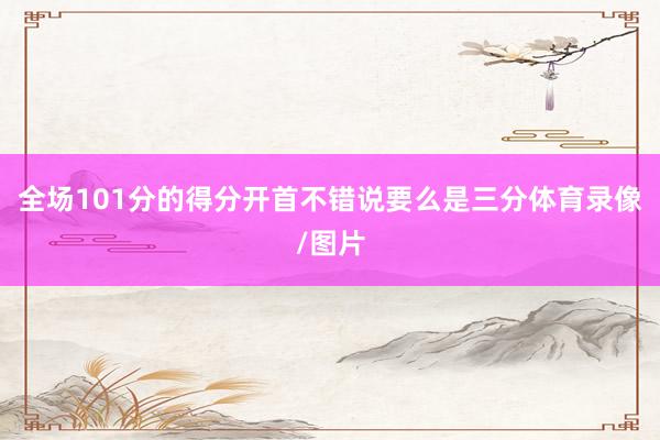 全场101分的得分开首不错说要么是三分体育录像/图片