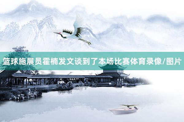 篮球施展员霍楠发文谈到了本场比赛体育录像/图片