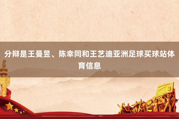 分辩是王曼昱、陈幸同和王艺迪亚洲足球买球站体育信息