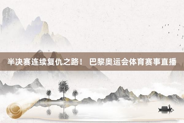 半决赛连续复仇之路！ 巴黎奥运会体育赛事直播