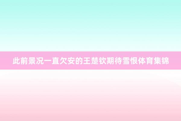 此前景况一直欠安的王楚钦期待雪恨体育集锦
