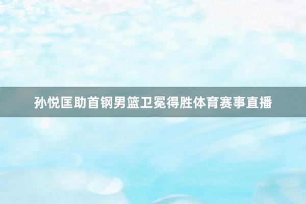 孙悦匡助首钢男篮卫冕得胜体育赛事直播