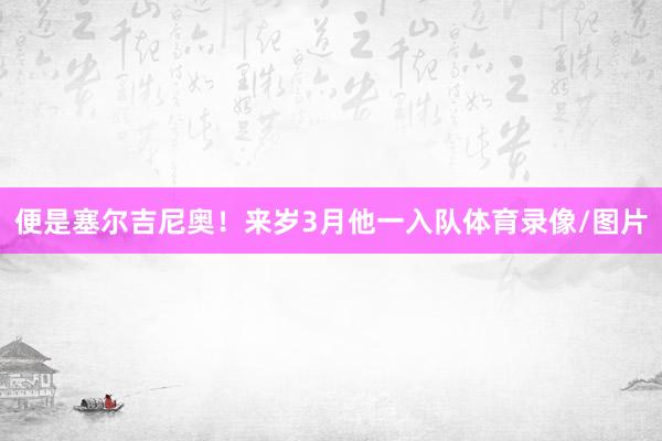 便是塞尔吉尼奥！来岁3月他一入队体育录像/图片