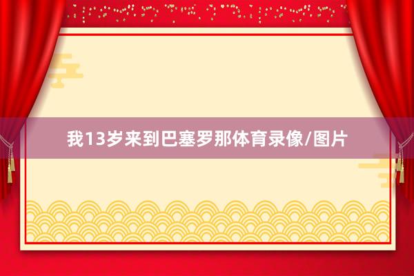 我13岁来到巴塞罗那体育录像/图片