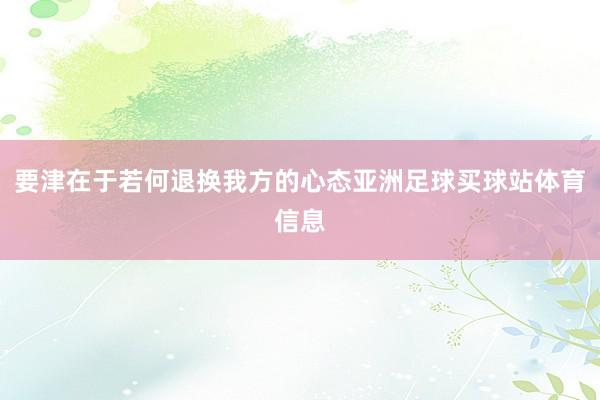 要津在于若何退换我方的心态亚洲足球买球站体育信息
