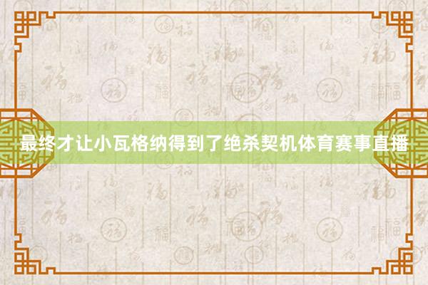 最终才让小瓦格纳得到了绝杀契机体育赛事直播