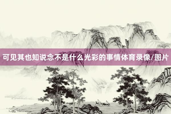 可见其也知说念不是什么光彩的事情体育录像/图片