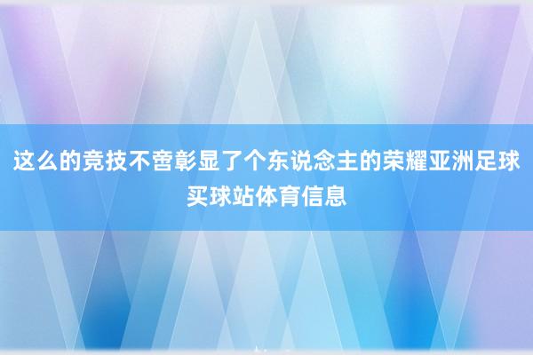 这么的竞技不啻彰显了个东说念主的荣耀亚洲足球买球站体育信息
