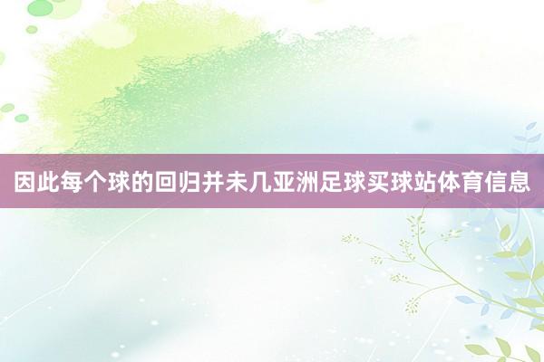 因此每个球的回归并未几亚洲足球买球站体育信息
