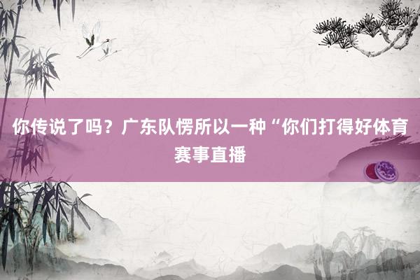 你传说了吗？广东队愣所以一种“你们打得好体育赛事直播