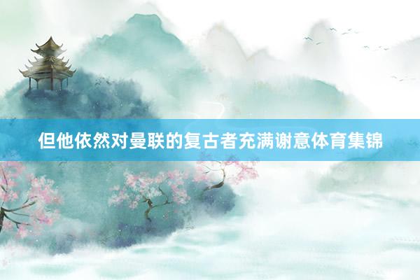 但他依然对曼联的复古者充满谢意体育集锦