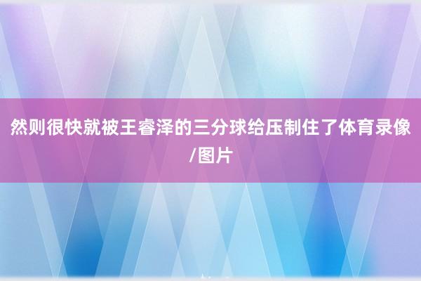 然则很快就被王睿泽的三分球给压制住了体育录像/图片