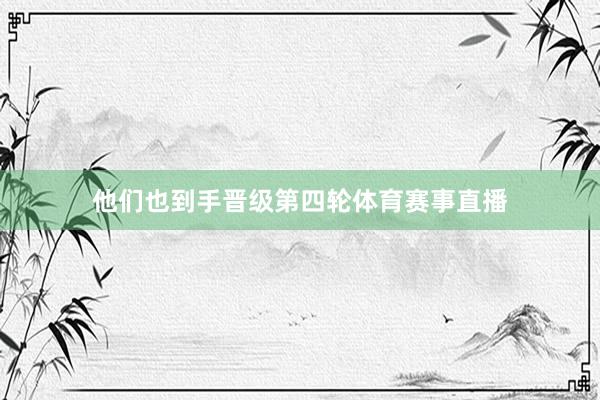 他们也到手晋级第四轮体育赛事直播