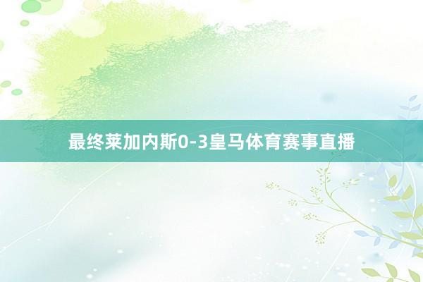最终莱加内斯0-3皇马体育赛事直播