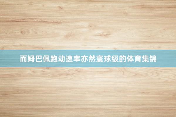而姆巴佩跑动速率亦然寰球级的体育集锦